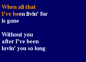 When all that
I've been livin' for
is gone

Without you
after I've been
lovin' you so long