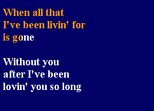 When all that
I've been livin' for
is gone

Without you
after I've been
lovin' you so long