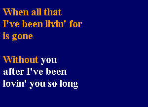 When all that
I've been livin' for
is gone

Without you
after I've been
lovin' you so long