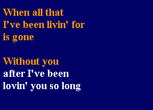 When all that
I've been livin' for
is gone

Without you
after I've been
lovin' you so long