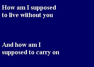 How am I supposed
to live without you

And how am I
supposed to carry on