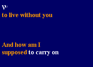 W
to live without you

And how am I
supposed to carry on