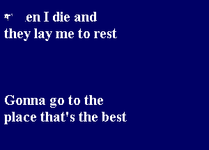 Ir? en I die and
they lay me to rest

Gonna go to the
place that's the best