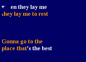 1r ,en they lay me
dley lay me to rest

Gonna go to the
place that's the best