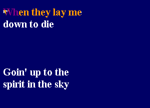 r ,en they lay me
down to die

Goin' up to the
spirit in the sky