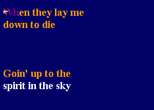 r ,en they lay me
down to die

Goin' up to the
spirit in the sky