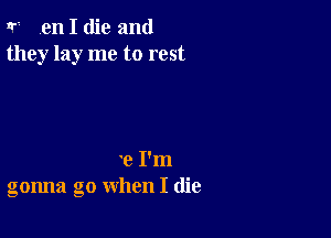 Ir? en I die and
they lay me to rest

'0 I'm
gonna go when I (lie