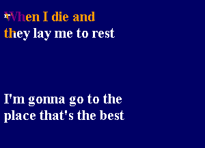 r en I die and
they lay me to rest

I'm gonna go to the
place that's the best