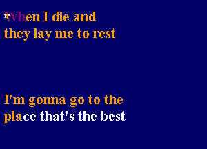 r en I die and
they lay me to rest

I'm gonna go to the
place that's the best