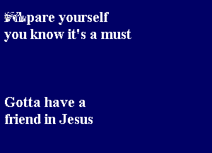 E?mpare yourself
you know it's a must

Gotta have a
friend in J 05115