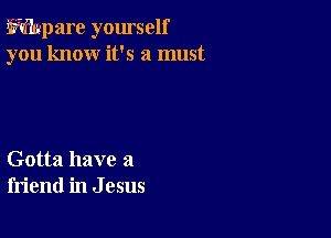 E?mpare yourself
you know it's a must

Gotta have a
friend in J 05115