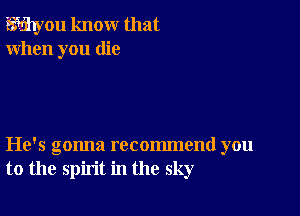 Wyou know that
When you die

He's gonna recommend you
to the spirit in the sky