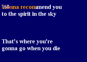 ?wmma recommend you
to the spirit in the sky

That's where you're
gonna go when you (lie