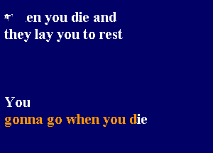 Ir? en you (lie and
they lay you to rest

You
gonna go when you (lie