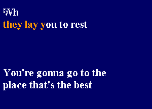 Wh
they lay you to rest

You're gonna go to the
place that's the best