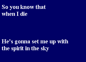 So you know that
When I die

He's gonna set me up with
the spirit in the sky