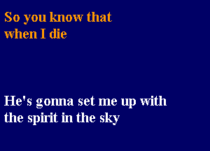 So you know that
When I die

He's gonna set me up with
the spirit in the sky