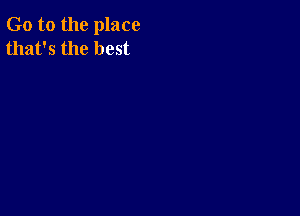 Go to the place
that's the best