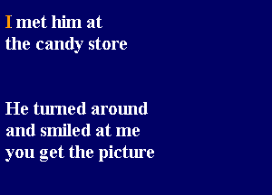 I met him at
the candy store

He turned around
and smiled at me
you get the picture