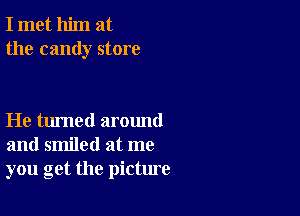 I met him at
the candy store

He turned around
and smiled at me
you get the picture