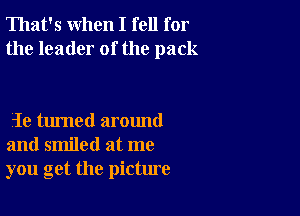 That's when I fell for
the leader of the pack

1e turned around
and smiled at me
you get the picture