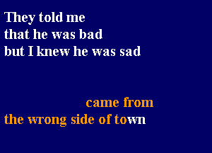 They told me
that he was bad
but I knew he was sad

came from
the wrong side of town