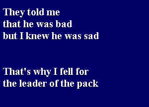 They told me
that he was bad
but I knew he was sad

That's why I fell for
the leader of the pack