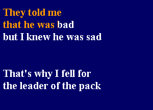 They told me
that he was bad
but I knew he was sad

That's why I fell for
the leader of the pack