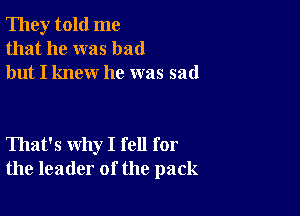 They told me
that he was bad
but I knew he was sad

That's why I fell for
the leader of the pack