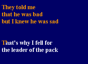 They told me
that he was bad
but I knew he was sad

That's why I fell for
the leader of the pack