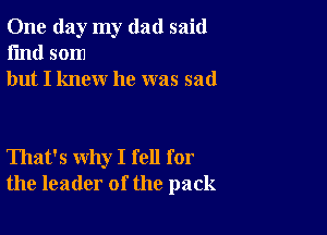 One day my dad said
I'md som
but I knew he was sad

That's why I fell for
the leader of the pack