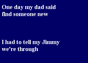 One day my dad said
I'md someone new

I had to tell my Jimmy
we're through