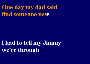 One day my dad said
I'md someone new

I had to tell my Jimmy
we're through