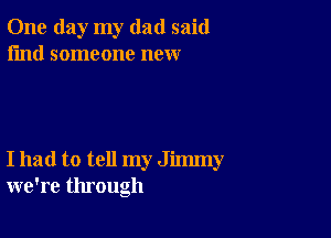 One day my dad said
I'md someone new

I had to tell my Jimmy
we're through