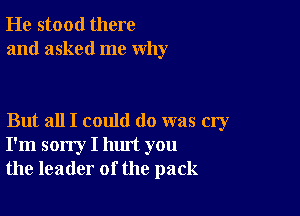 He stood there
and asked me why

But all I could do was cry
I'm sorry I hm't you
the leader of the pack