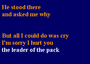 He stood there
and asked me why

But all I could do was cry
I'm sorry I hm't you
the leader of the pack