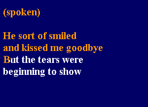 (spoken)

He sort of smiled
and kissed me goodbye

But the tears were
beginning to show