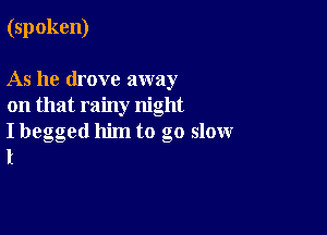 (spoken)

As he drove away
on that rainy night

I begged him to go slow
I