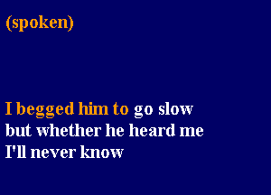 I begged him to go slow
but whether he heard me
I'll never know