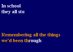 In school
they all sto

Remembering all the things
we'd been through