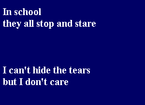 In school
they all stop and stare

I can't hide the tears
but I don't care