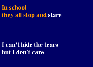 In school
they all stop and stare

I can't hide the tears
but I don't care