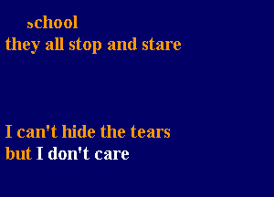 achool
they all stop and stare

I can't hide the tears
but I don't care