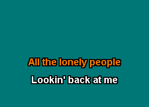All the lonely people

Lookin' back at me