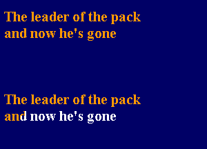 The leader of the pack
and now he's gone

The leader of the pack
and now he's gone