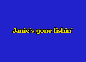 Janie's gone fishin'