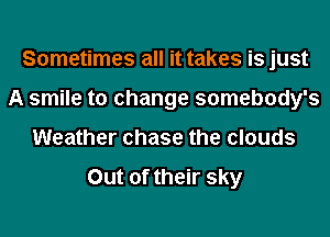 Sometimes all it takes is just
A smile to change somebody's
Weather chase the clouds
Out of their sky