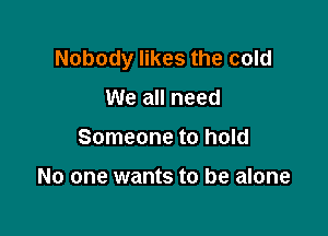 Nobody likes the cold

We all need
Someone to hold

No one wants to be alone