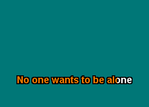 No one wants to be alone