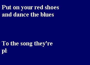 Put on your red shoes
and dance the blues

To the song they're
p12